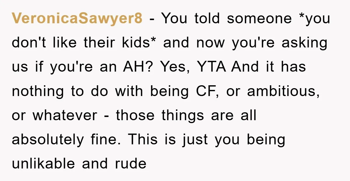 VeronicaSawyer8 − You told someone *you don't like their kids* and now you're asking us if you're an AH? Yes, YTA And it has nothing to do with being CF,...