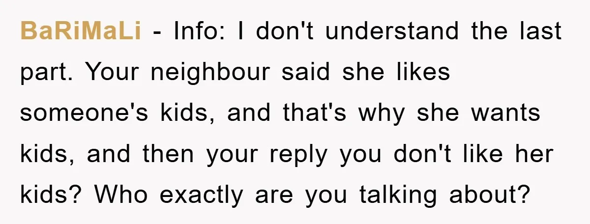 BaRiMaLi − Info: I don't understand the last part. Your neighbour said she likes someone's kids, and that's why she wants kids, and then your reply you don't like her...