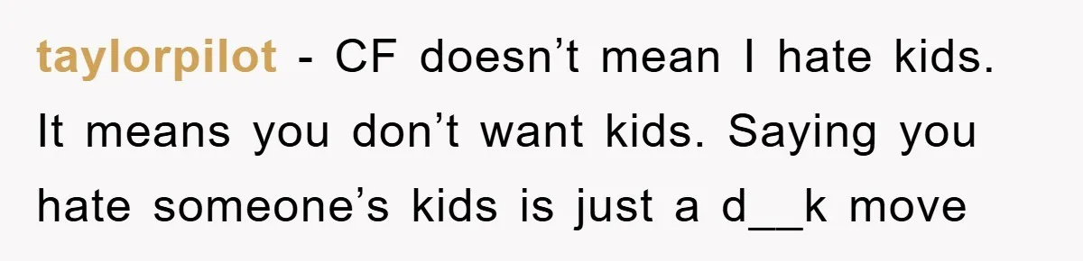 taylorpilot − CF doesn’t mean I hate kids. It means you don’t want kids. Saying you hate someone’s kids is just a d__k move