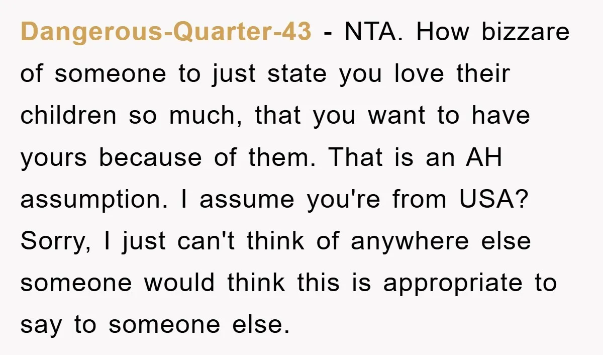 Dangerous-Quarter-43 − NTA. How bizzare of someone to just state you love their children so much, that you want to have yours because of them. That is an AH assumption....