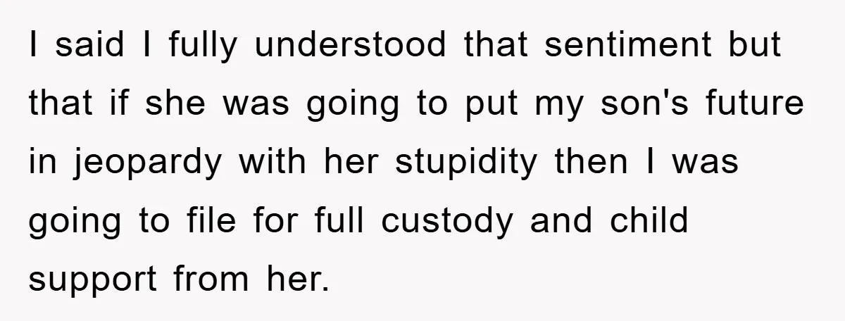 I said I fully understood that sentiment but that if she was going to put my son's future in jeopardy with her stupidity then I was going to file for...