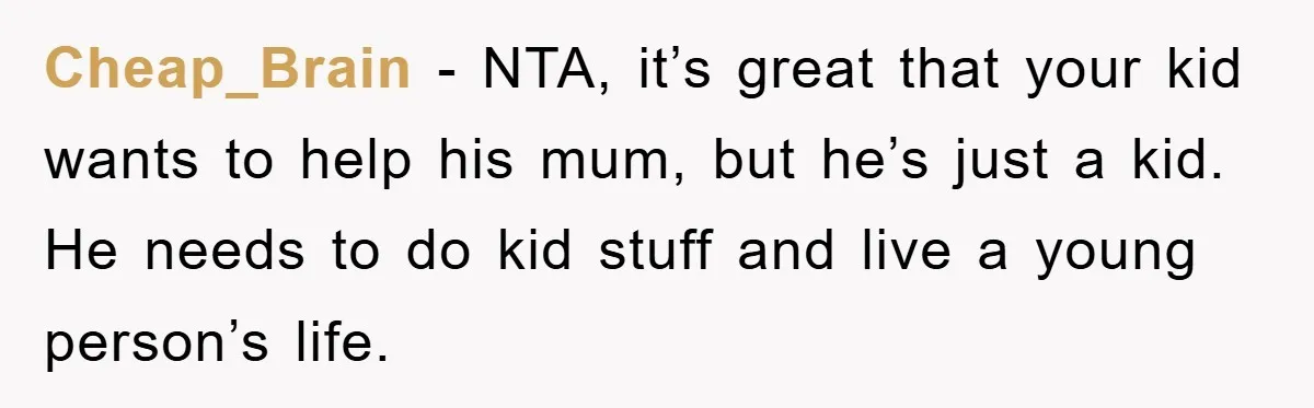 Cheap_Brain − NTA, it’s great that your kid wants to help his mum, but he’s just a kid. He needs to do kid stuff and live a young person’s life.