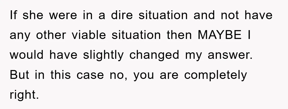 If she were in a dire situation and not have any other viable situation then MAYBE I would have slightly changed my answer. But in this case no, you are...