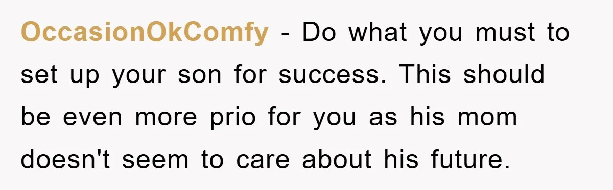 OccasionOkComfy − Do what you must to set up your son for success. This should be even more prio for you as his mom doesn't seem to care about his...