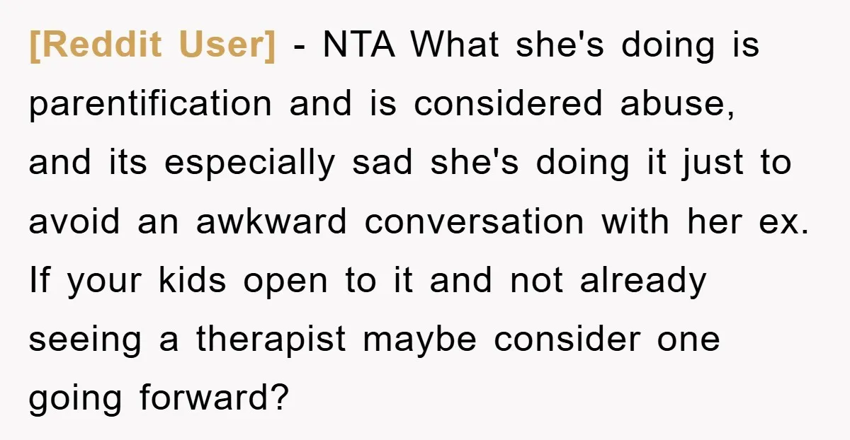 [Reddit User] − NTA What she's doing is parentification and is considered abuse, and its especially sad she's doing it just to avoid an awkward conversation with her ex. If...