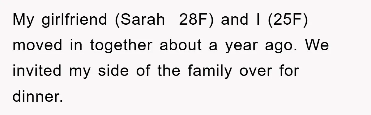 My girlfriend (Sarah  28F) and I (25F) moved in together about a year ago. We invited my side of the family over for dinner.
