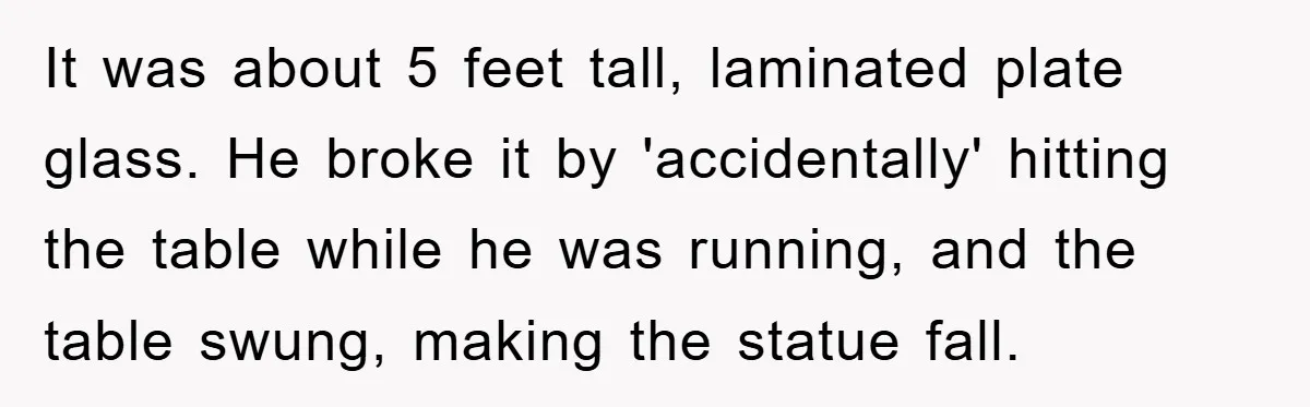 It was about 5 feet tall, laminated plate glass. He broke it by 'accidentally' hitting the table while he was running, and the table swung, making the statue fall.