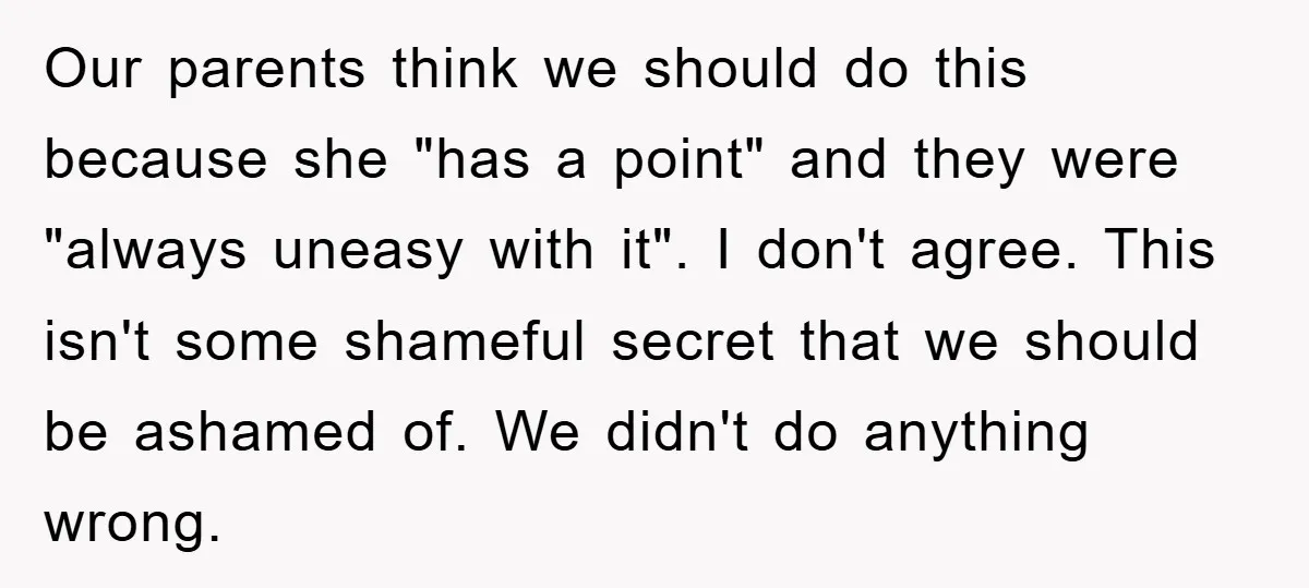 Our parents think we should do this because she "has a point" and they were "always uneasy with it". I don't agree. This isn't some shameful secret that we should...