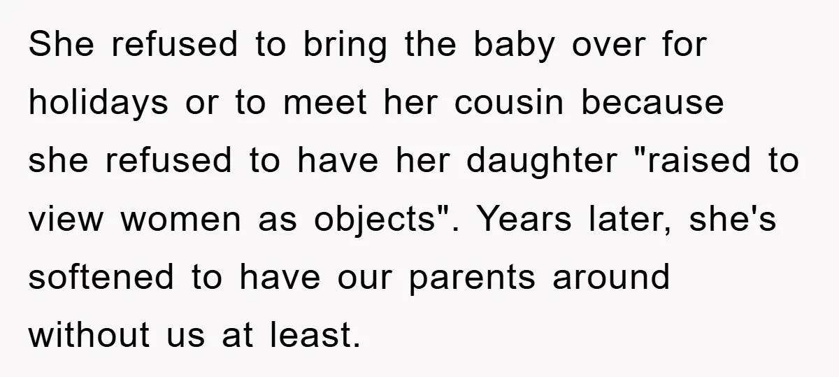 She refused to bring the baby over for holidays or to meet her cousin because she refused to have her daughter "raised to view women as objects". Years later, she's...