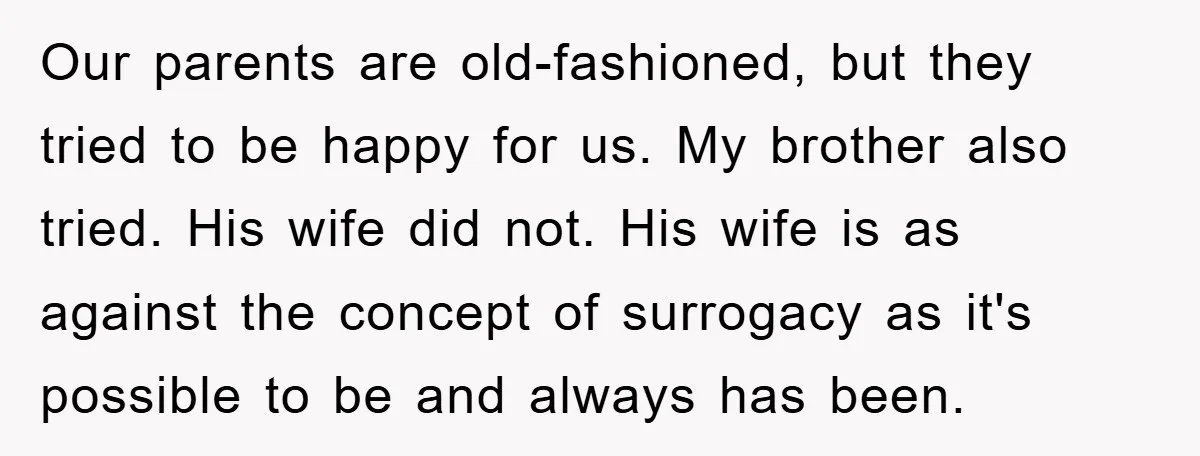 Our parents are old-fashioned, but they tried to be happy for us. My brother also tried. His wife did not. His wife is as against the concept of surrogacy as...