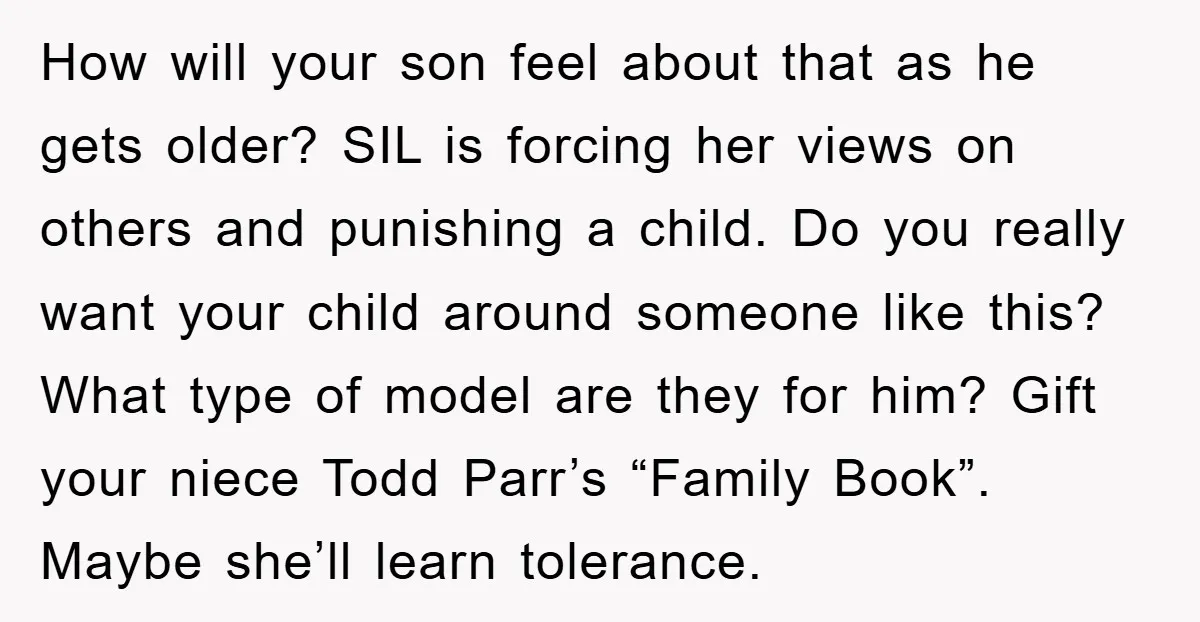 How will your son feel about that as he gets older? SIL is forcing her views on others and punishing a child. Do you really want your child around someone...