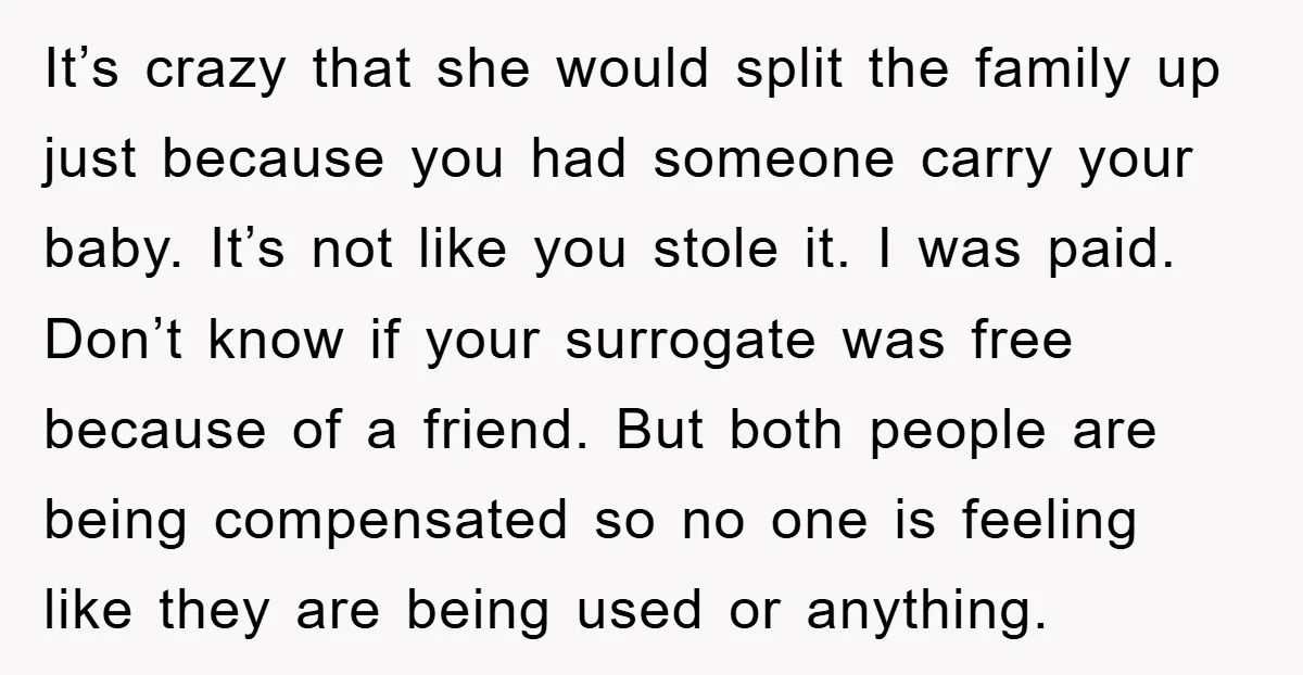 It’s crazy that she would split the family up just because you had someone carry your baby. It’s not like you stole it. I was paid. Don’t know if your...