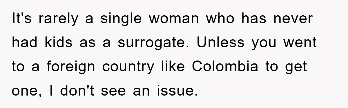 It's rarely a single woman who has never had kids as a surrogate. Unless you went to a foreign country like Colombia to get one, I don't see an issue.