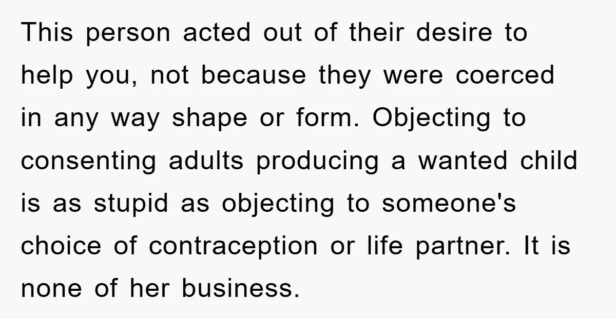 This person acted out of their desire to help you, not because they were coerced in any way shape or form. Objecting to consenting adults producing a wanted child is...