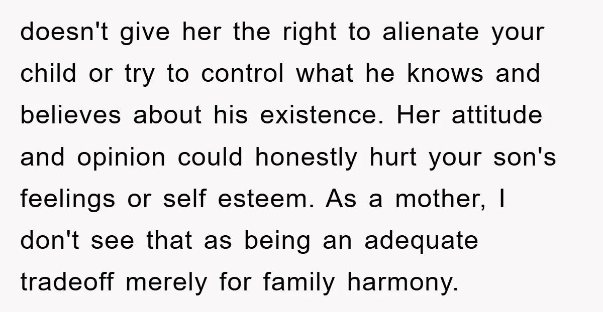 doesn't give her the right to alienate your child or try to control what he knows and believes about his existence. Her attitude and opinion could honestly hurt your son's...