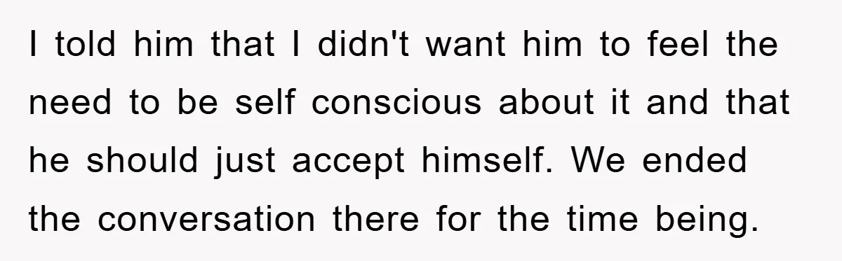 I told him that I didn't want him to feel the need to be self conscious about it and that he should just accept himself. We ended the conversation there...