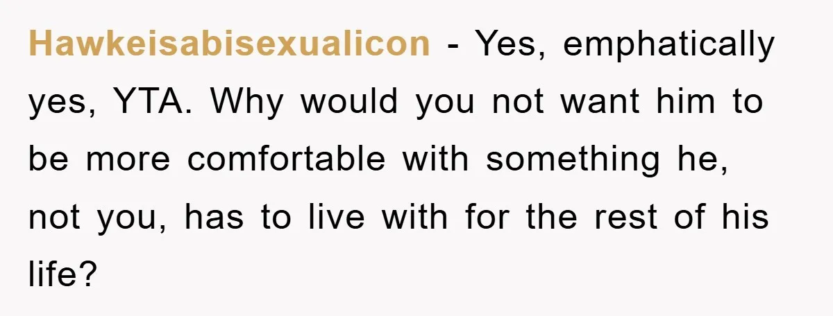 Hawkeisabisexualicon − Yes, emphatically yes, YTA. Why would you not want him to be more comfortable with something he, not you, has to live with for the rest of his...