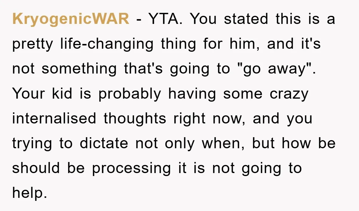 KryogenicWAR − YTA. You stated this is a pretty life-changing thing for him, and it's not something that's going to "go away". Your kid is probably having some crazy internalised...