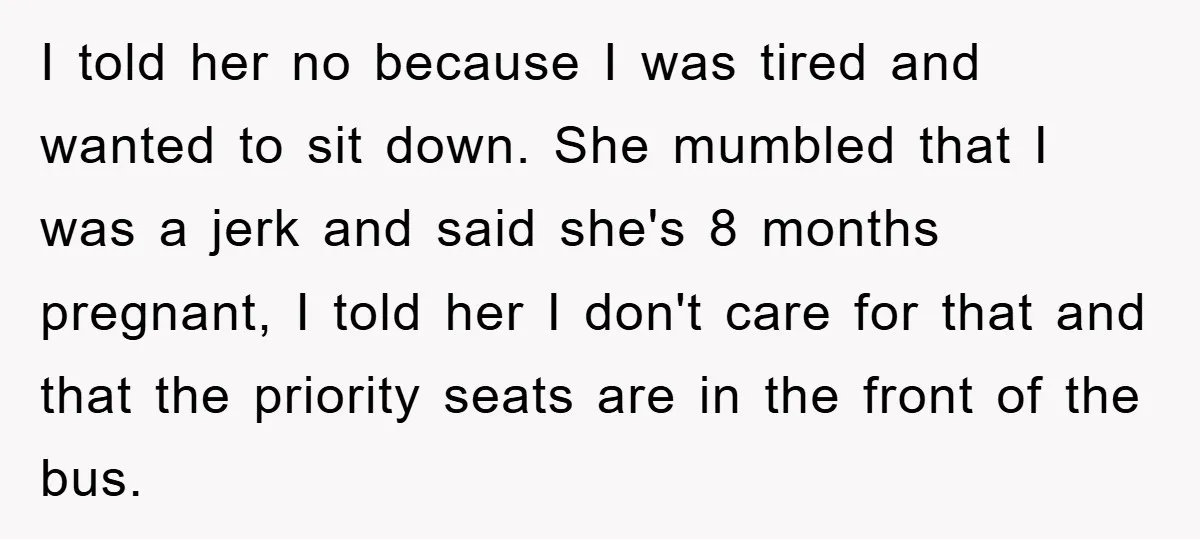 I told her no because I was tired and wanted to sit down. She mumbled that I was a jerk and said she's 8 months pregnant, I told her I...
