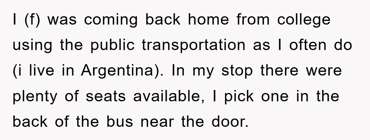 I (f) was coming back home from college using the public transportation as I often do (i live in Argentina). In my stop there were plenty of seats available, I...