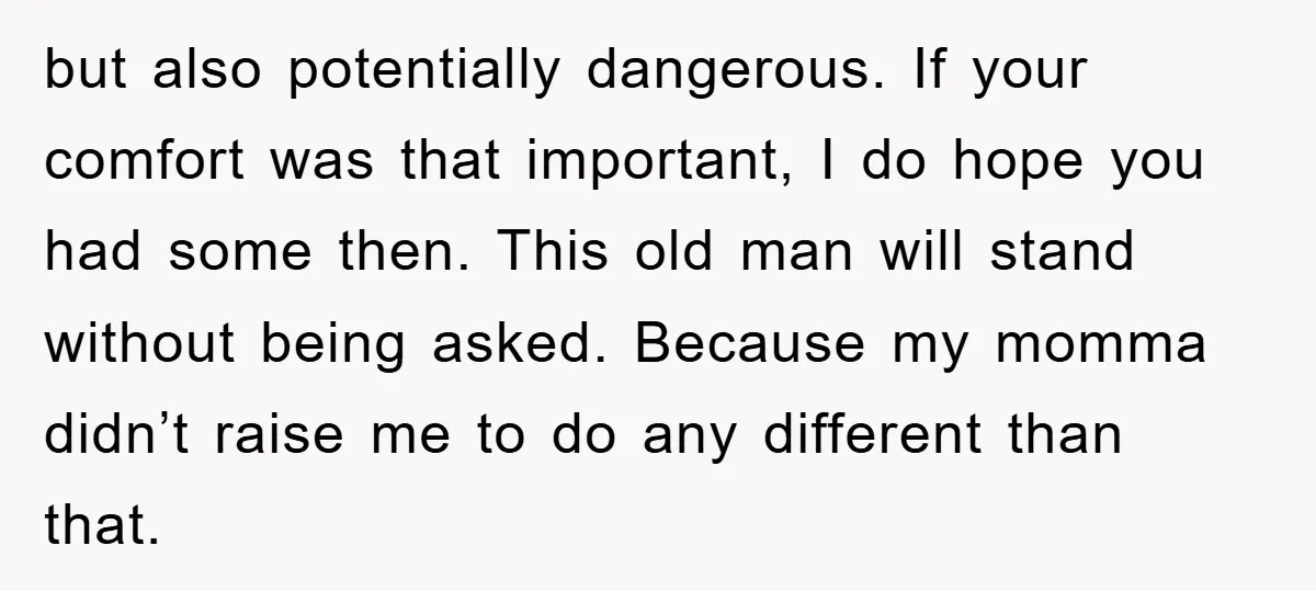 but also potentially dangerous. If your comfort was that important, I do hope you had some then. This old man will stand without being asked. Because my momma didn’t raise...