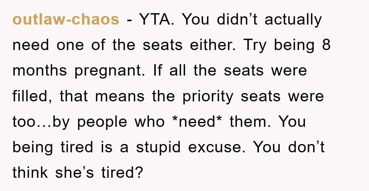 outlaw-chaos − YTA. You didn’t actually need one of the seats either. Try being 8 months pregnant. If all the seats were filled, that means the priority seats were too…by...