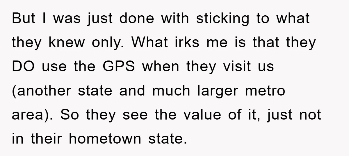 But I was just done with sticking to what they knew only. What irks me is that they DO use the GPS when they visit us (another state and much...