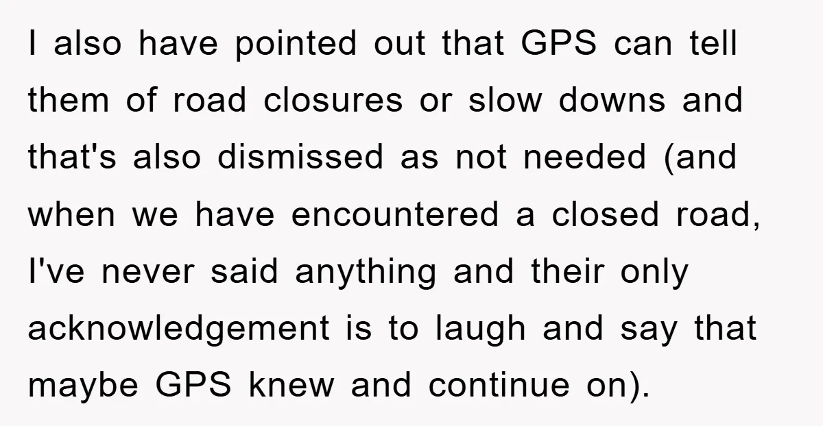 I also have pointed out that GPS can tell them of road closures or slow downs and that's also dismissed as not needed (and when we have encountered a closed...