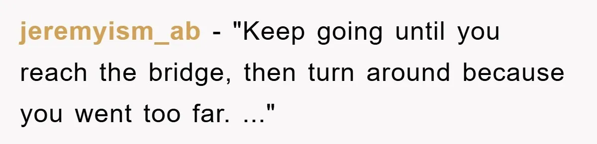 jeremyism_ab − "Keep going until you reach the bridge, then turn around because you went too far. ..."