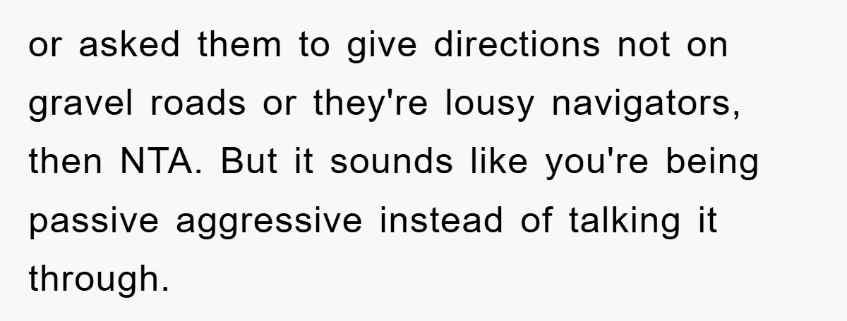 or asked them to give directions not on gravel roads or they're lousy navigators, then NTA. But it sounds like you're being passive aggressive instead of talking it through.