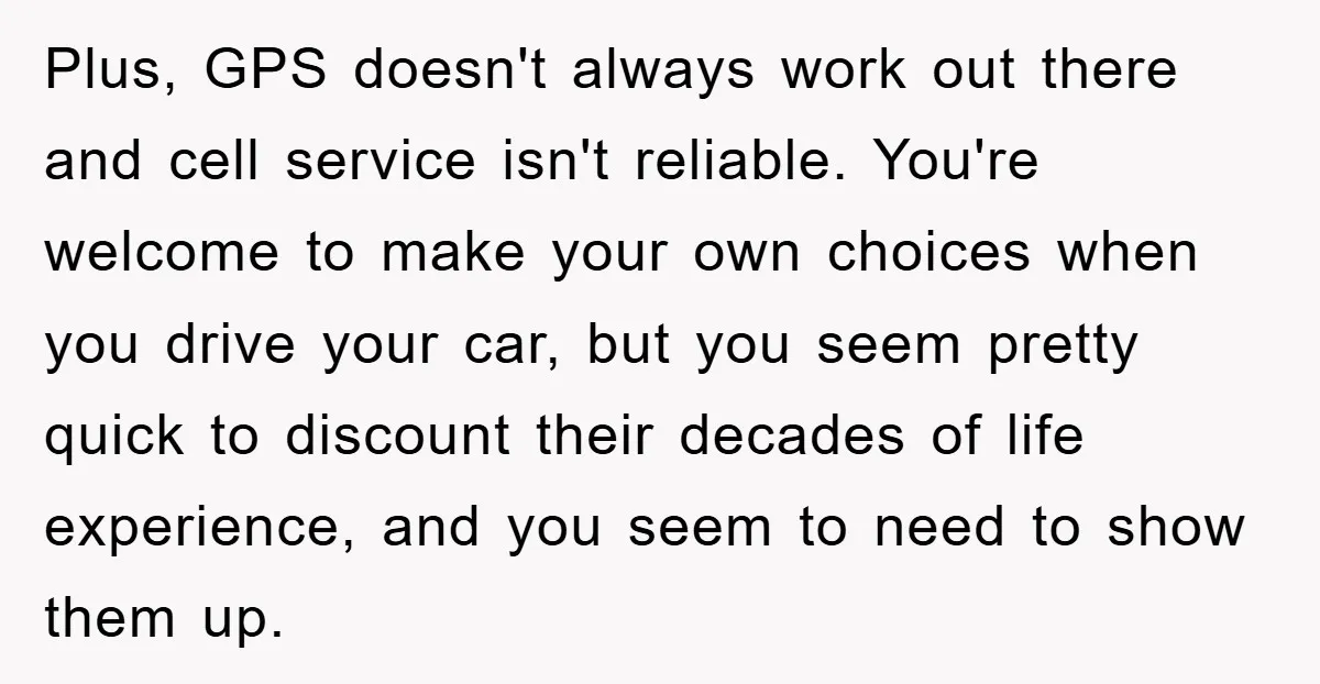 Plus, GPS doesn't always work out there and cell service isn't reliable. You're welcome to make your own choices when you drive your car, but you seem pretty quick to...
