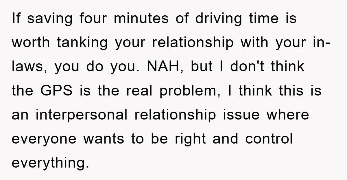 If saving four minutes of driving time is worth tanking your relationship with your in-laws, you do you. NAH, but I don't think the GPS is the real problem, I...