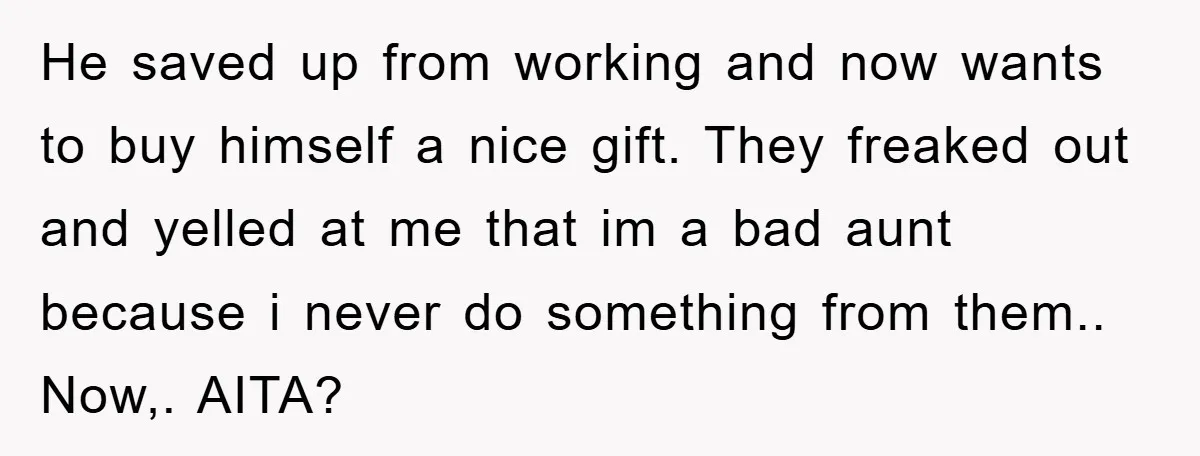 He saved up from working and now wants to buy himself a nice gift. They freaked out and yelled at me that im a bad aunt because i never do...
