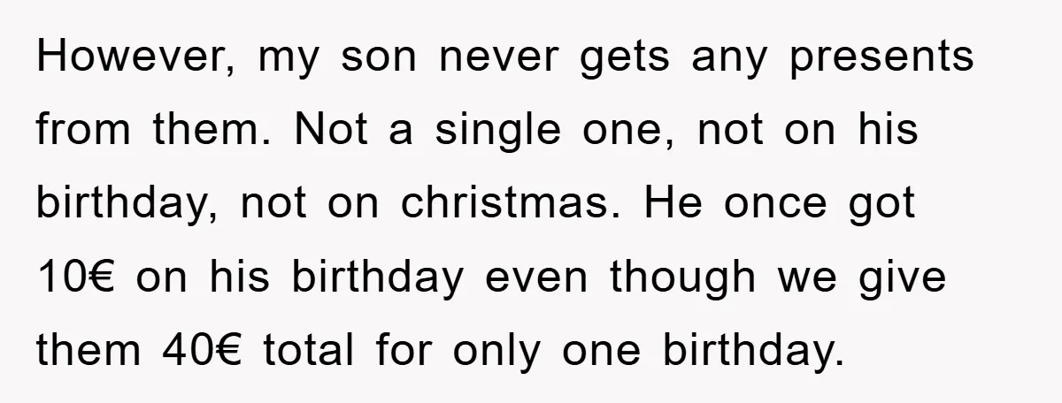 However, my son never gets any presents from them. Not a single one, not on his birthday, not on christmas. He once got 10€ on his birthday even though we...