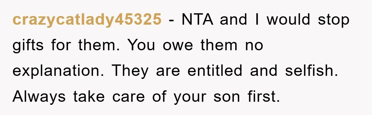 crazycatlady45325 − NTA and I would stop gifts for them. You owe them no explanation. They are entitled and selfish. Always take care of your son first.