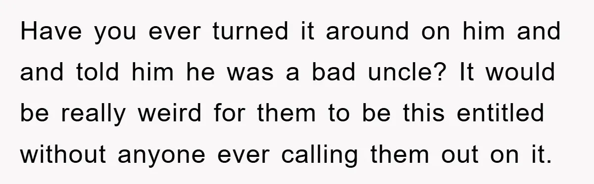 Have you ever turned it around on him and and told him he was a bad uncle? It would be really weird for them to be this entitled without anyone...