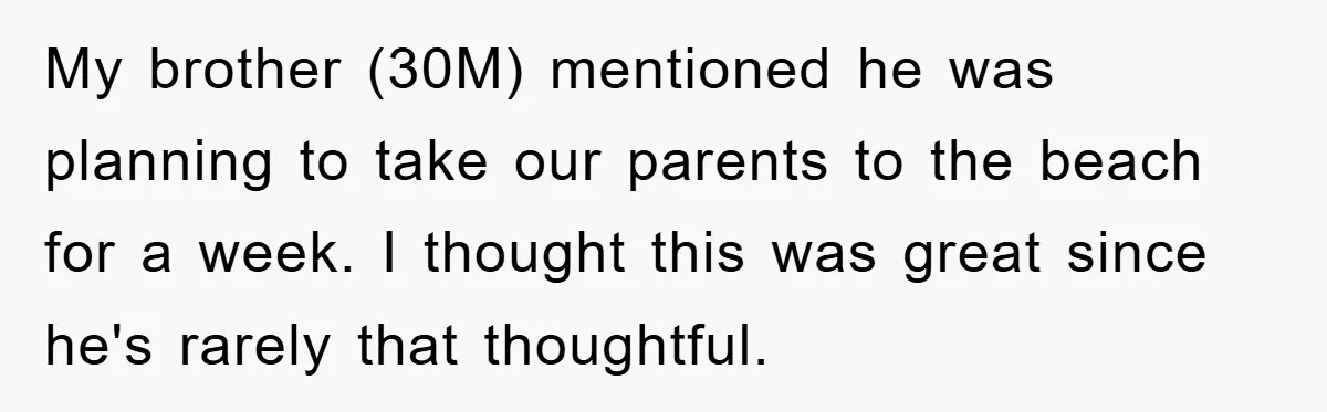 My brother (30M) mentioned he was planning to take our parents to the beach for a week. I thought this was great since he's rarely that thoughtful.