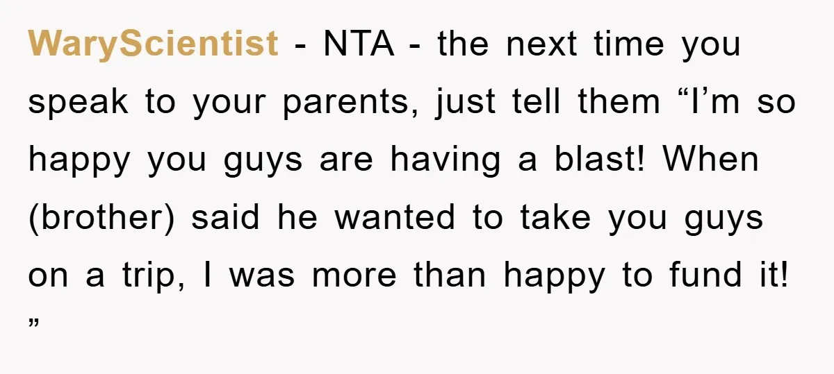 WaryScientist − NTA - the next time you speak to your parents, just tell them “I’m so happy you guys are having a blast! When (brother) said he wanted to...