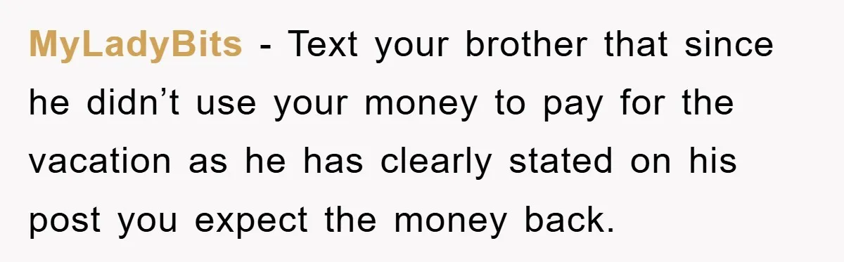 MyLadyBits − Text your brother that since he didn’t use your money to pay for the vacation as he has clearly stated on his post you expect the money back.