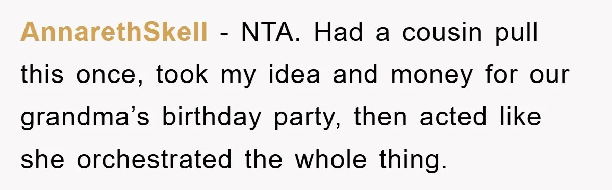 AnnarethSkell − NTA. Had a cousin pull this once, took my idea and money for our grandma’s birthday party, then acted like she orchestrated the whole thing.