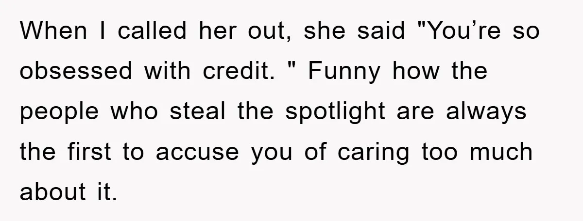 When I called her out, she said "You’re so obsessed with credit. " Funny how the people who steal the spotlight are always the first to accuse you of caring...