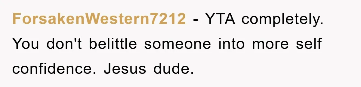 ForsakenWestern7212 − YTA completely. You don't belittle someone into more self confidence. Jesus dude.