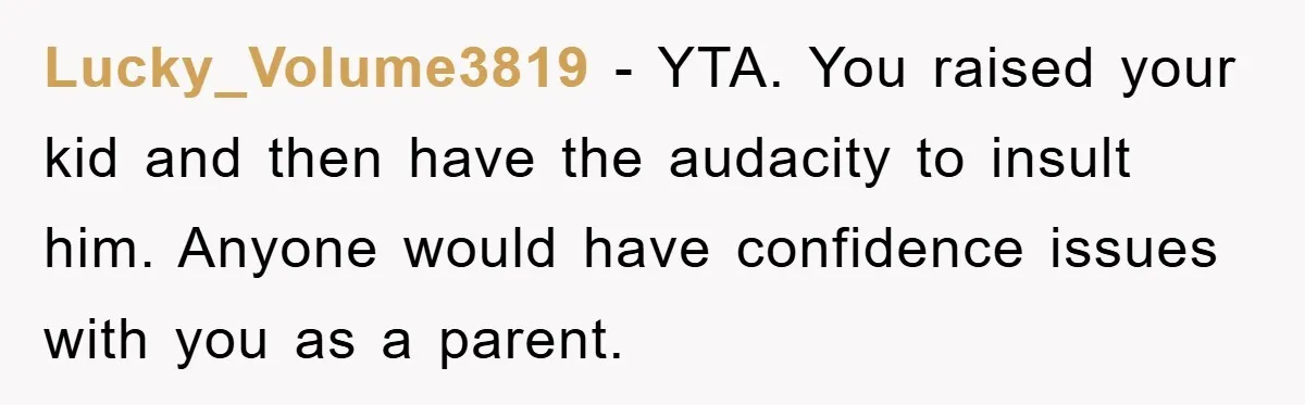 Lucky_Volume3819 − YTA. You raised your kid and then have the audacity to insult him. Anyone would have confidence issues with you as a parent.