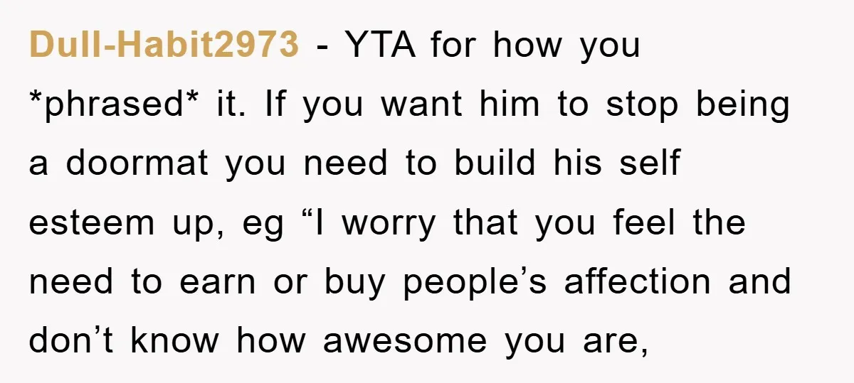 Dull-Habit2973 − YTA for how you *phrased* it. If you want him to stop being a doormat you need to build his self esteem up, eg “I worry that you...
