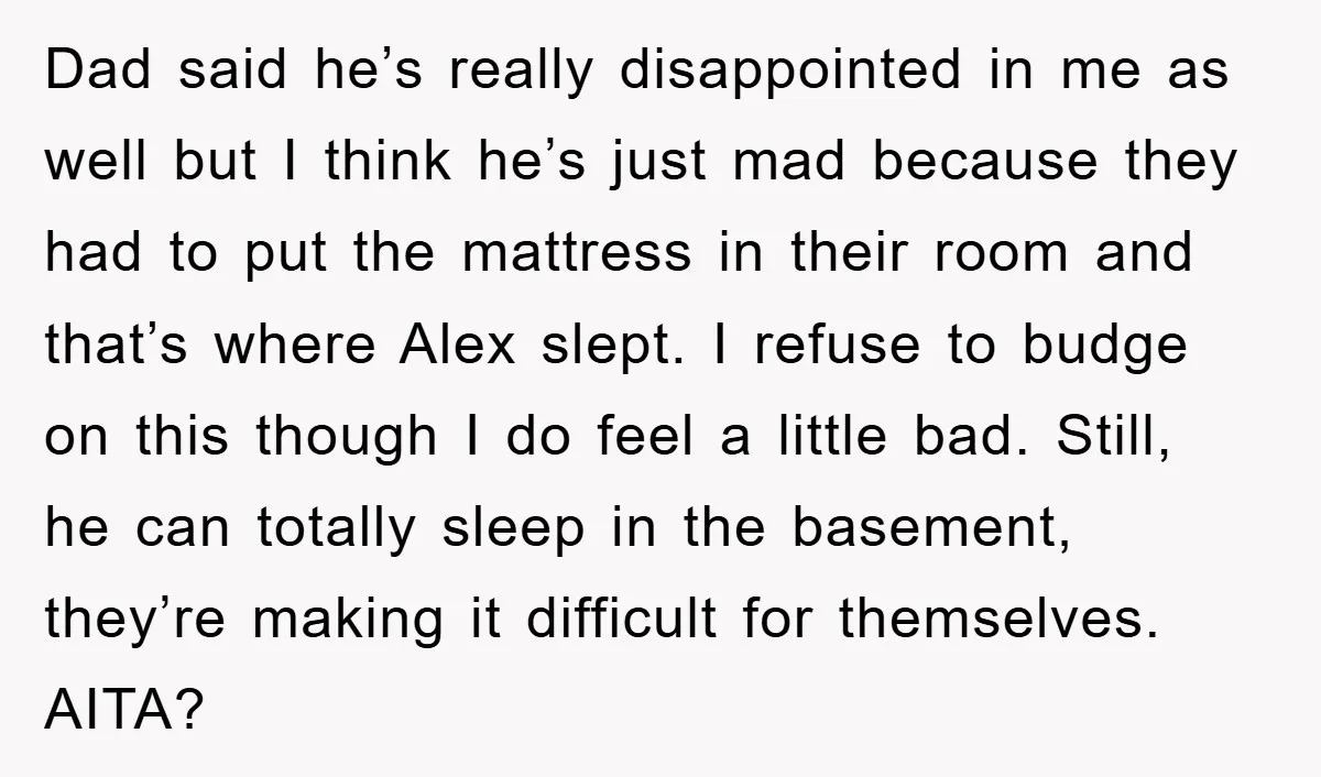 Dad said he’s really disappointed in me as well but I think he’s just mad because they had to put the mattress in their room and that’s where Alex slept....