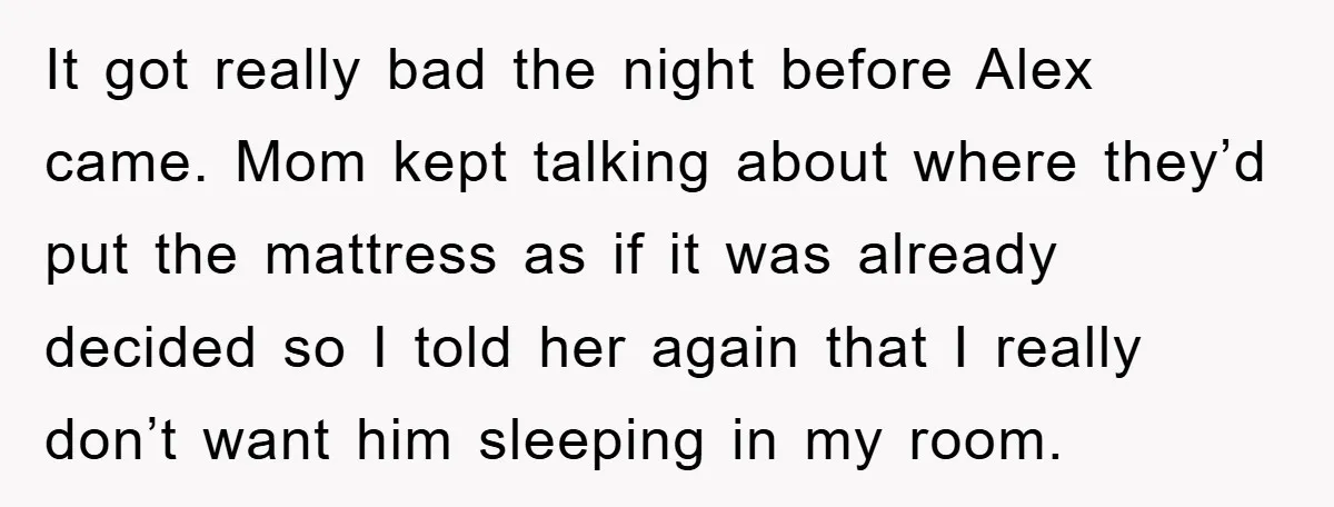 It got really bad the night before Alex came. Mom kept talking about where they’d put the mattress as if it was already decided so I told her again that...