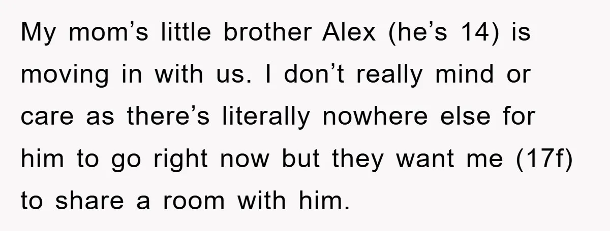 My mom’s little brother Alex (he’s 14) is moving in with us. I don’t really mind or care as there’s literally nowhere else for him to go right now but...