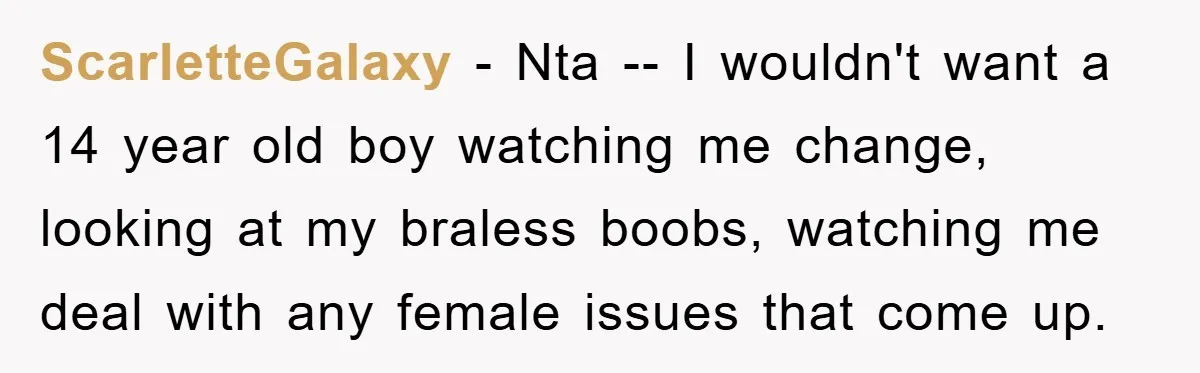 ScarletteGalaxy − Nta -- I wouldn't want a 14 year old boy watching me change, looking at my braless boobs, watching me deal with any female issues that come up.