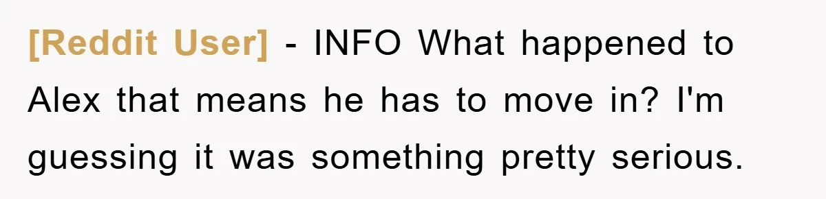 [Reddit User] − INFO What happened to Alex that means he has to move in? I'm guessing it was something pretty serious.