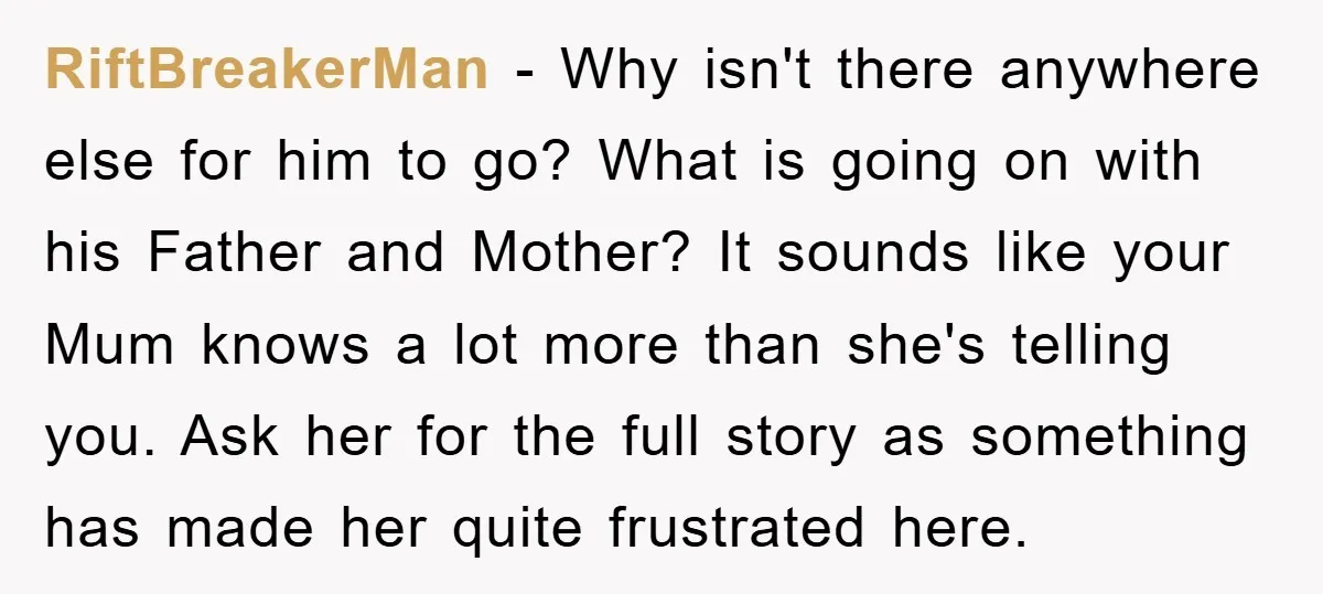 RiftBreakerMan − Why isn't there anywhere else for him to go? What is going on with his Father and Mother? It sounds like your Mum knows a lot more than...